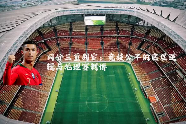 同分三重判定:竞技公平的底层逻辑与地理赛制博弈