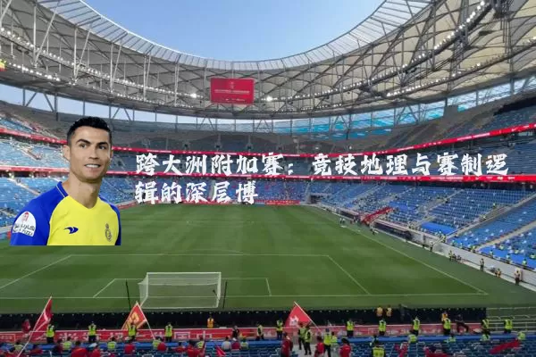 跨大洲附加赛：竞技地理与赛制逻辑的深层博弈