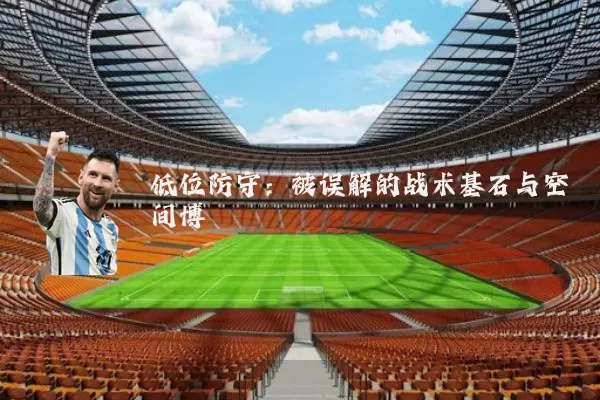 低位防守:被误解的战术基石与空间博弈