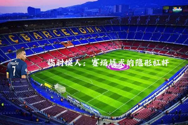 临时换人:赛场战术的隐形杠杆