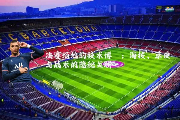 决赛场地的技术博弈:海拔、草皮与战术的隐秘关联