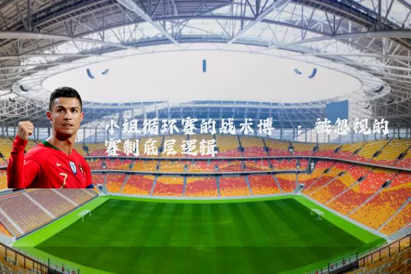 小组循环赛的战术博弈:被忽视的赛制底层逻辑
