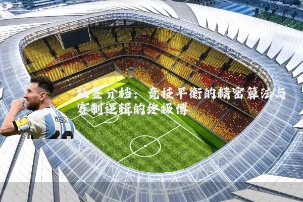 抽签分档:竞技平衡的精密算法与赛制逻辑的终极博弈