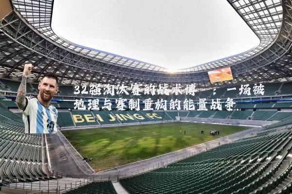 32强淘汰赛的战术博弈：一场被地理与赛制重构的能量战争