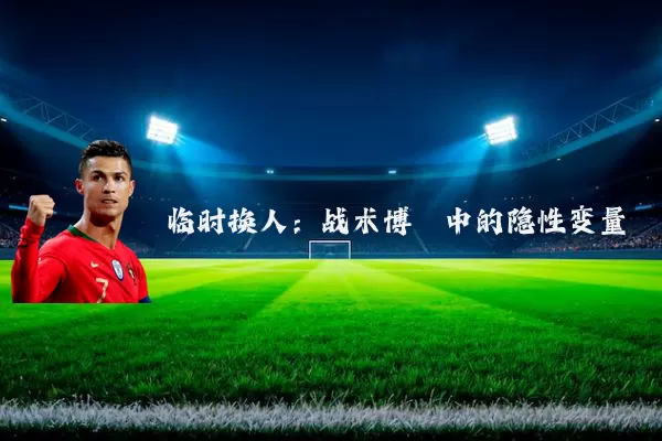 临时换人：战术博弈中的隐性变量