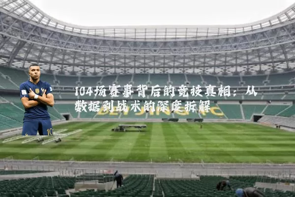 104场赛事背后的竞技真相：从数据到战术的深度拆解