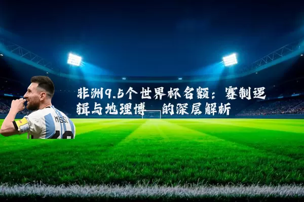 非洲9.5个世界杯名额：赛制逻辑与地理博弈的深层解析