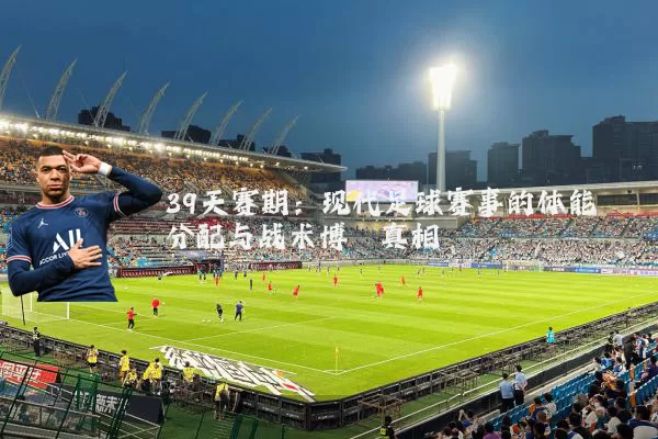 39天赛期：现代足球赛事的体能分配与战术博弈真相