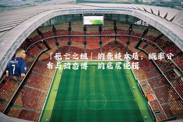 「死亡之组」的竞技本质：概率分布与动态博弈的底层逻辑