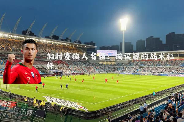 加时赛换人名额:被误解的战术杠杆