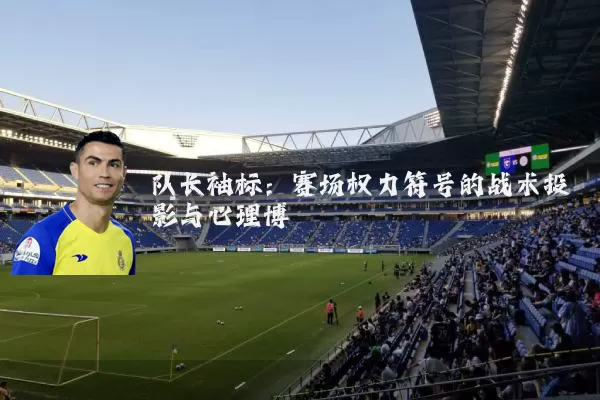 队长袖标：赛场权力符号的战术投影与心理博弈