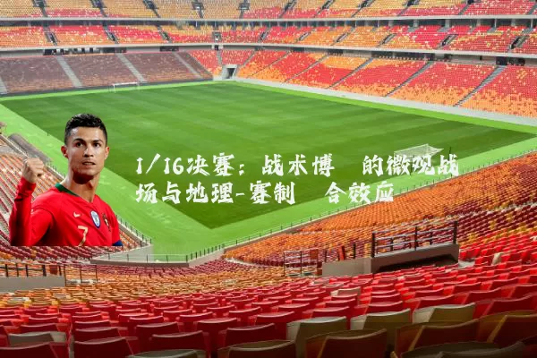 1/16决赛：战术博弈的微观战场与地理-赛制耦合效应
