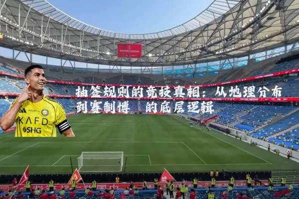 抽签规则的竞技真相:从地理分布到赛制博弈的底层逻辑