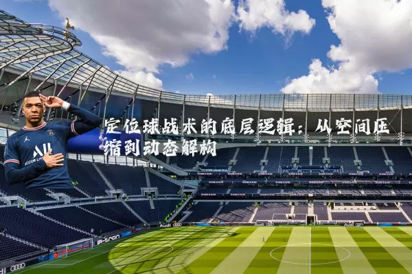 定位球战术的底层逻辑：从空间压缩到动态解构