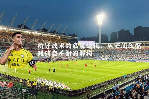 防守战术的底层逻辑：从空间压缩到动态平衡的解构